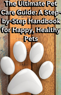 The Ultimate Pet Care Guide: A Step-by-Step Handbook for Happy, Healthy Pets